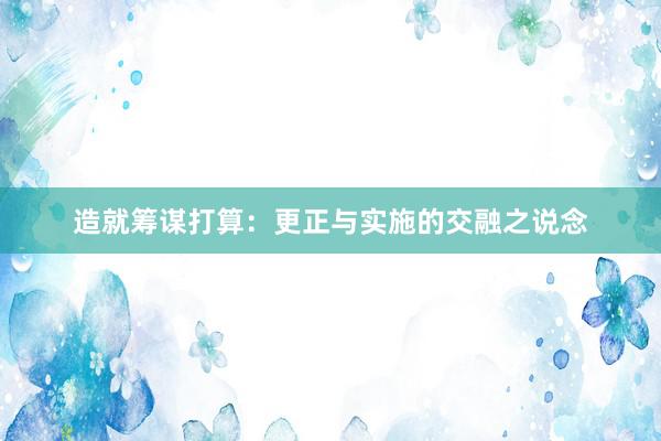 造就筹谋打算：更正与实施的交融之说念