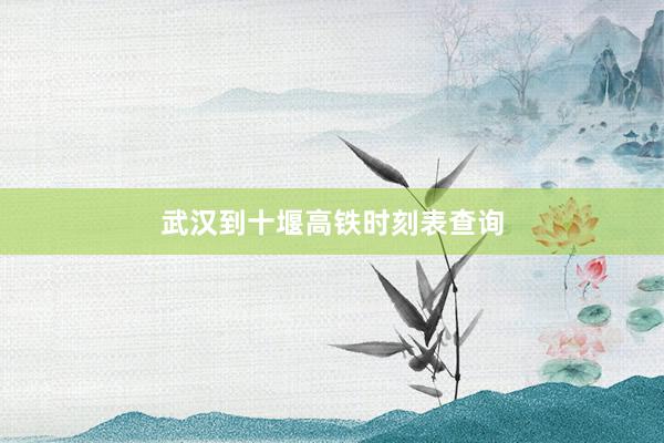 武汉到十堰高铁时刻表查询