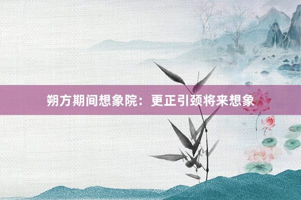 朔方期间想象院：更正引颈将来想象