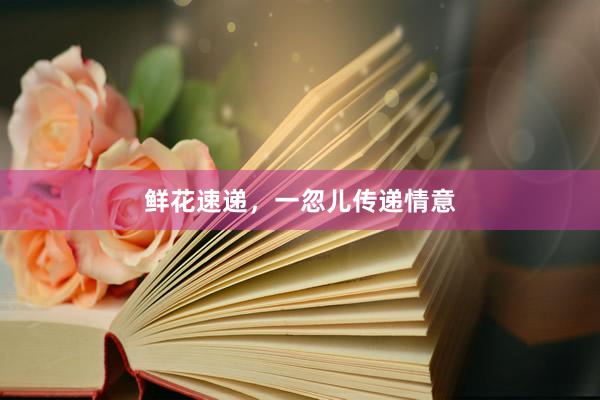 鲜花速递，一忽儿传递情意