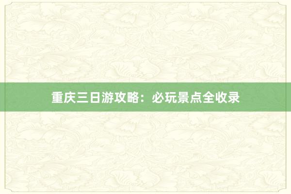 重庆三日游攻略：必玩景点全收录