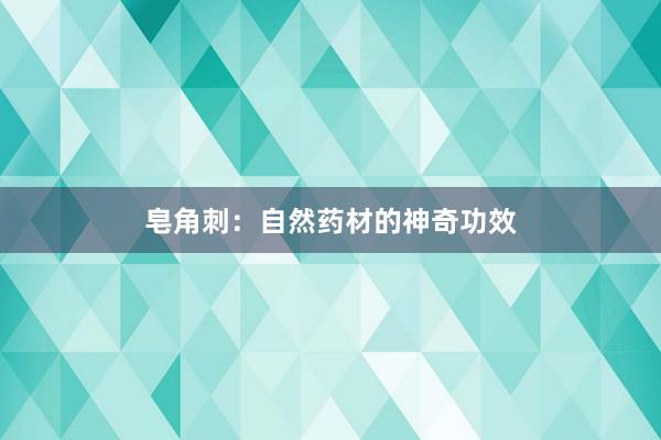 皂角刺：自然药材的神奇功效