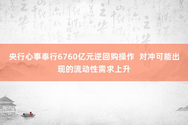 央行心事奉行6760亿元逆回购操作  对冲可能出现的流动性需求上升