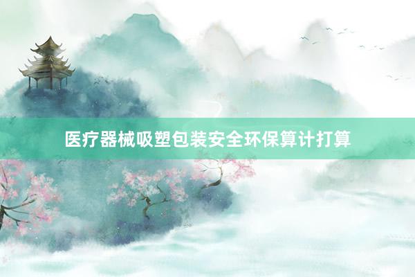 医疗器械吸塑包装安全环保算计打算