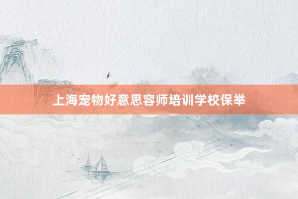 上海宠物好意思容师培训学校保举