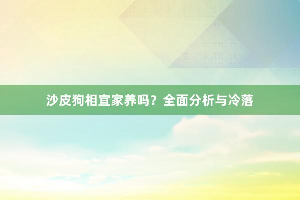 沙皮狗相宜家养吗？全面分析与冷落
