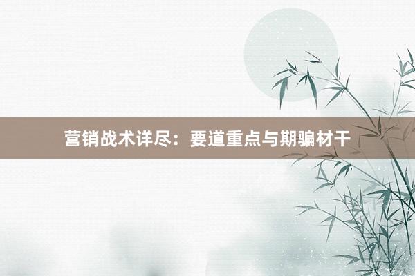 营销战术详尽:要道重点与期骗材干
